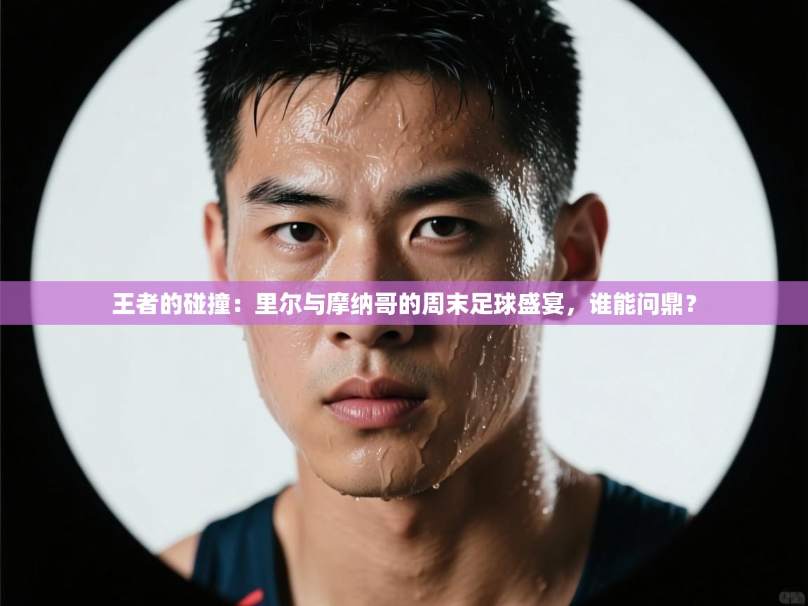 王者的碰撞：里尔与摩纳哥的周末足球盛宴，谁能问鼎？