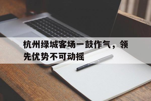 开云体育下载-杭州绿城客场一鼓作气，领先优势不可动摇的简单介绍
